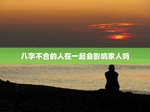 八字不合的人在一起会影响家人吗