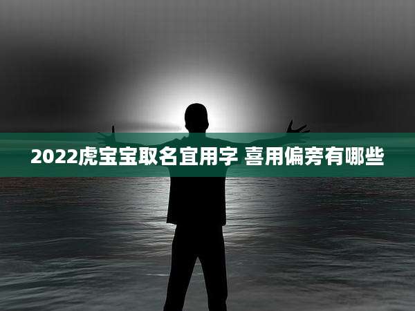 2022虎宝宝取名宜用字 喜用偏旁有哪些
