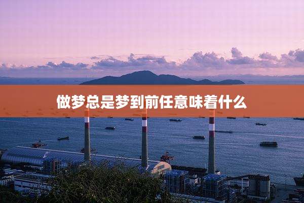 做梦总是梦到前任意味着什么