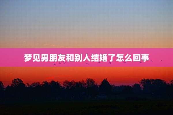 梦见男朋友和别人结婚了怎么回事