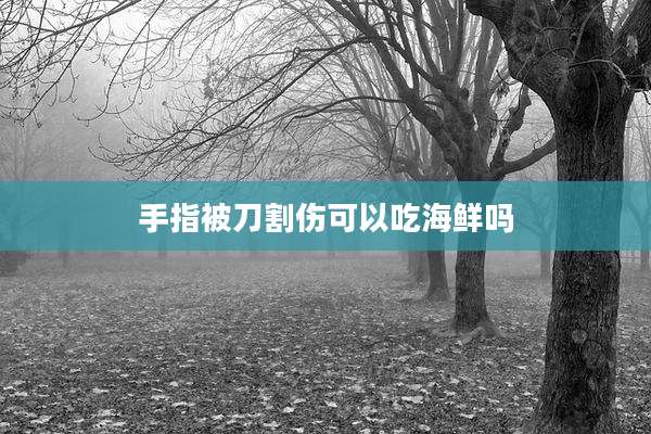 手指被刀割伤可以吃海鲜吗