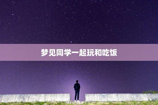 梦见同学一起玩和吃饭