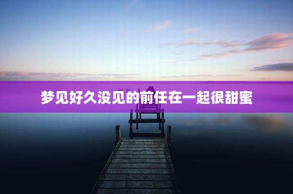 梦见好久没见的前任在一起很甜蜜