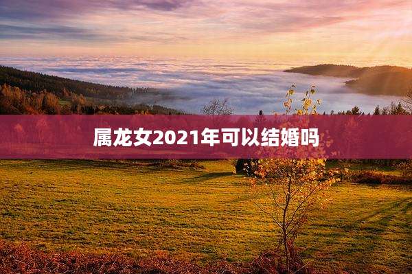 属龙女2021年可以结婚吗