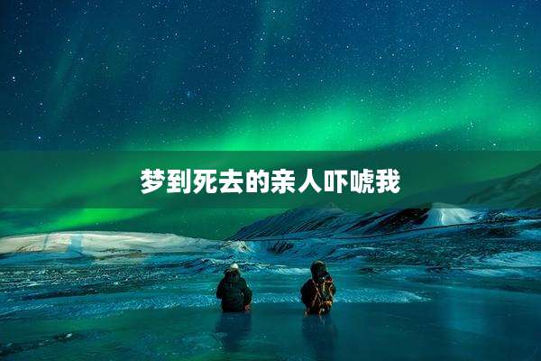 梦到死去的亲人吓唬我