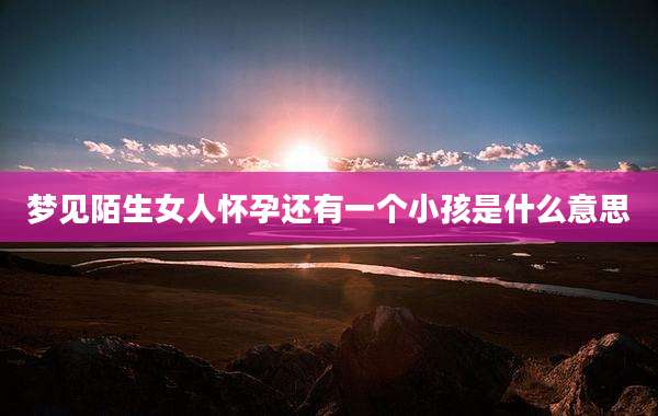 梦见陌生女人怀孕还有一个小孩是什么意思
