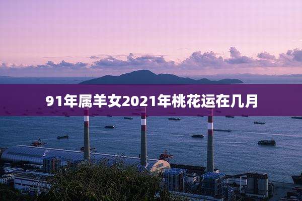 91年属羊女2021年桃花运在几月