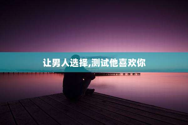 让男人选择,测试他喜欢你