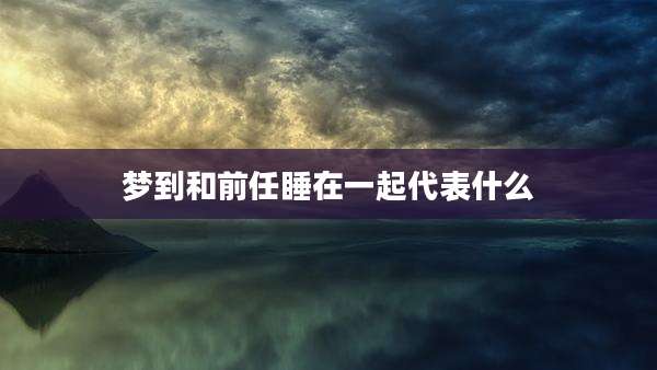 梦到和前任睡在一起代表什么