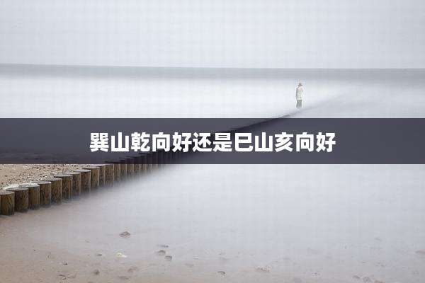 巽山乾向好还是巳山亥向好