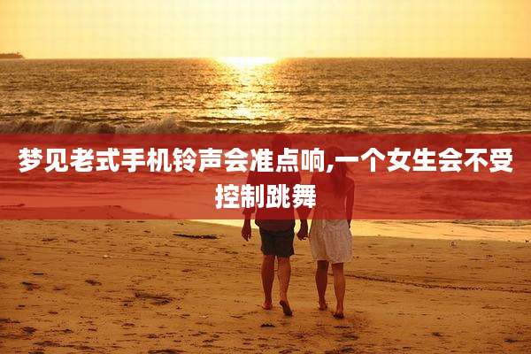 梦见老式手机铃声会准点响,一个女生会不受控制跳舞