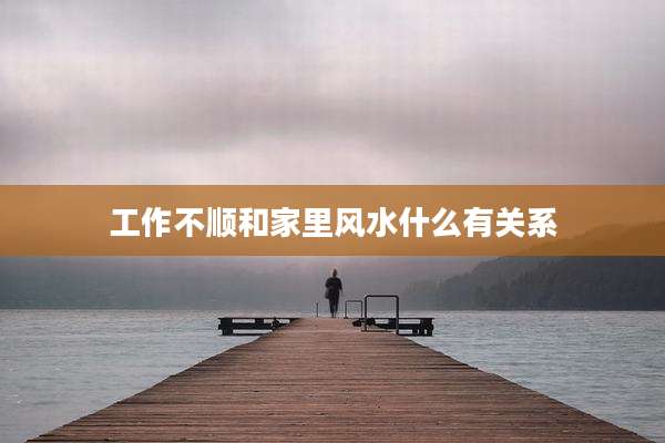 工作不顺和家里风水什么有关系