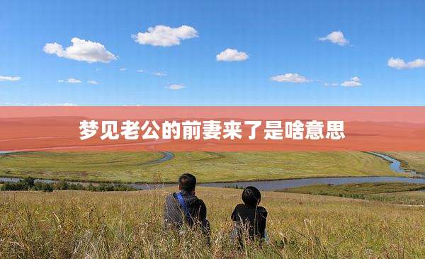 梦见老公的前妻来了是啥意思