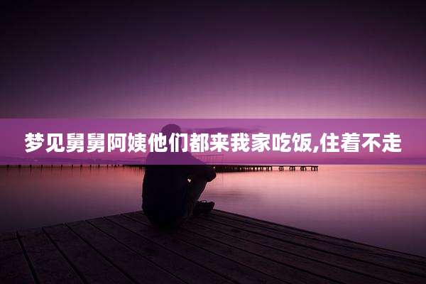梦见舅舅阿姨他们都来我家吃饭,住着不走