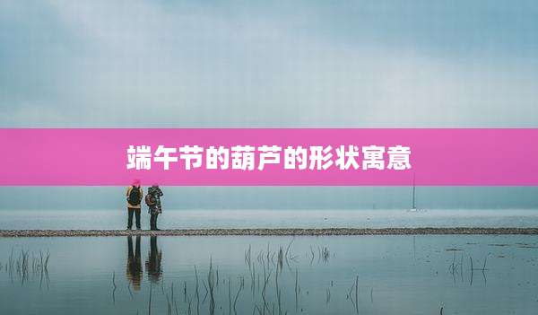 端午节的葫芦的形状寓意