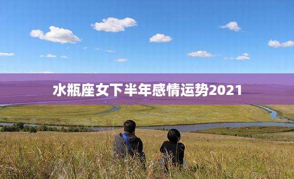 水瓶座女下半年感情运势2021