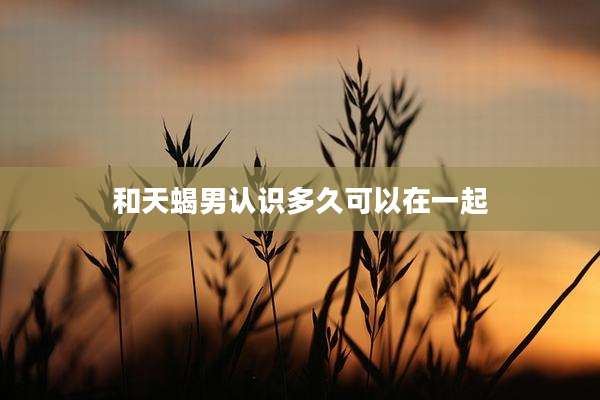 和天蝎男认识多久可以在一起