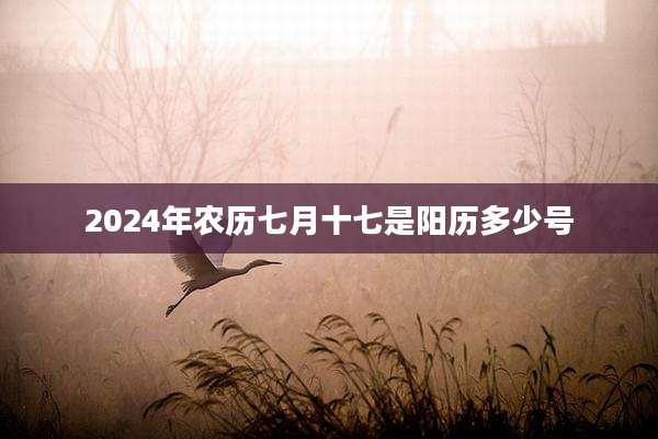 2024年农历七月十七是阳历多少号
