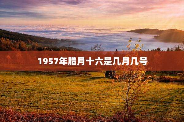 1957年腊月十六是几月几号