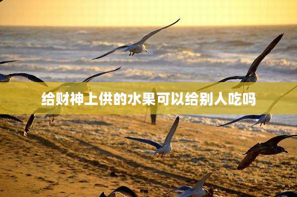 给财神上供的水果可以给别人吃吗
