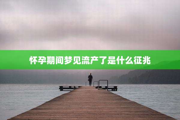 怀孕期间梦见流产了是什么征兆