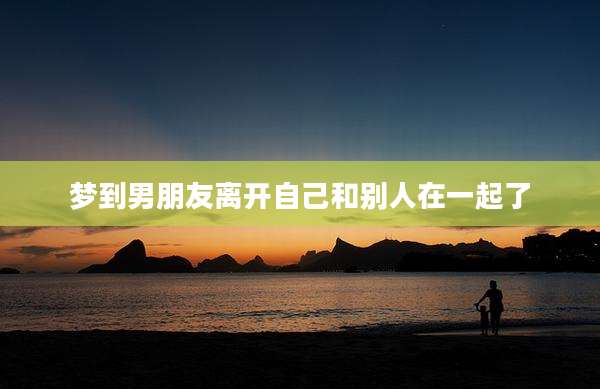 梦到男朋友离开自己和别人在一起了