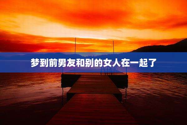 梦到前男友和别的女人在一起了