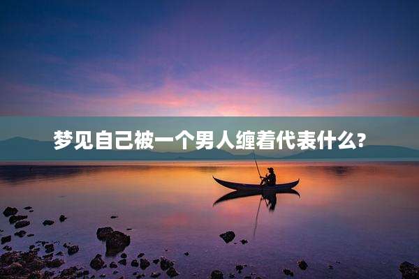 梦见自己被一个男人缠着代表什么?