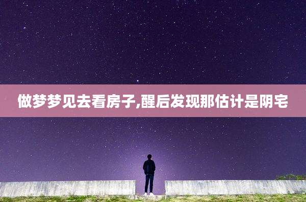 做梦梦见去看房子,醒后发现那估计是阴宅