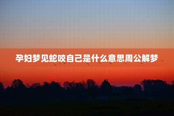 孕妇梦见蛇咬自己是什么意思周公解梦