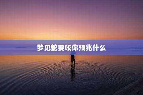 梦见蛇要咬你预兆什么