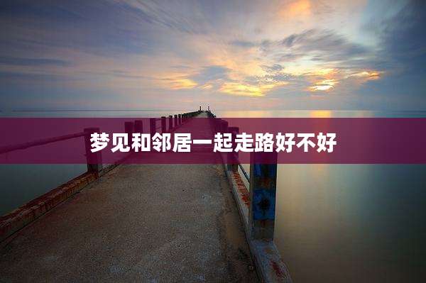 梦见和邻居一起走路好不好