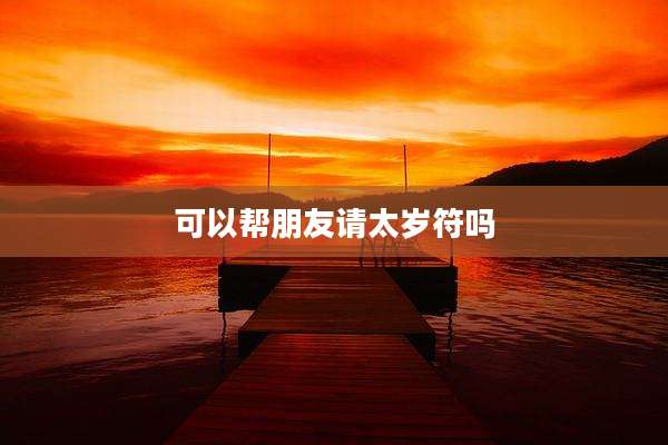 可以帮朋友请太岁符吗