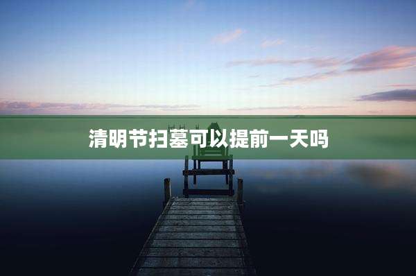清明节扫墓可以提前一天吗
