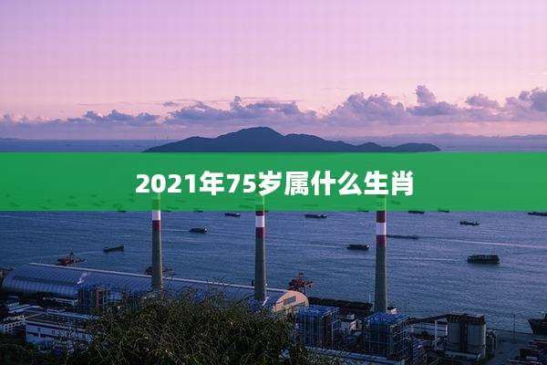 2021年75岁属什么生肖