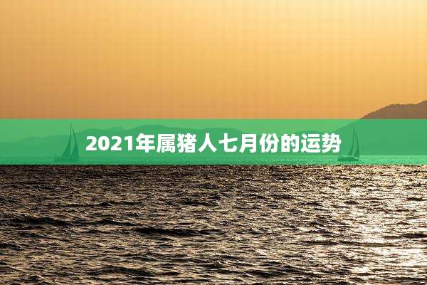 2021年属猪人七月份的运势