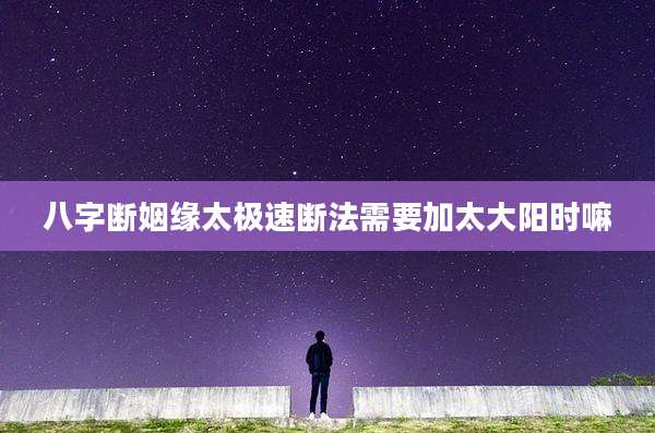 八字断姻缘太极速断法需要加太大阳时嘛