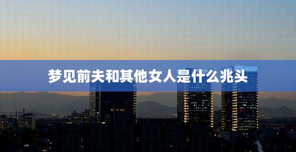 梦见前夫和其他女人是什么兆头
