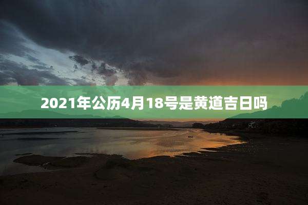 2021年公历4月18号是黄道吉日吗