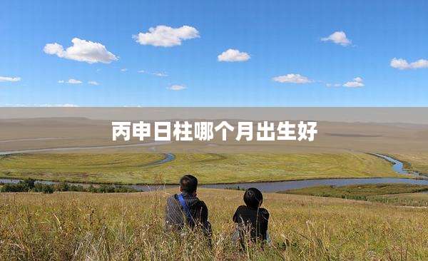 丙申日柱哪个月出生好