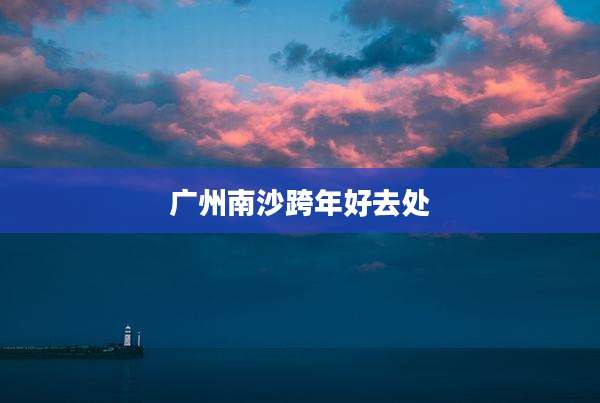 广州南沙跨年好去处