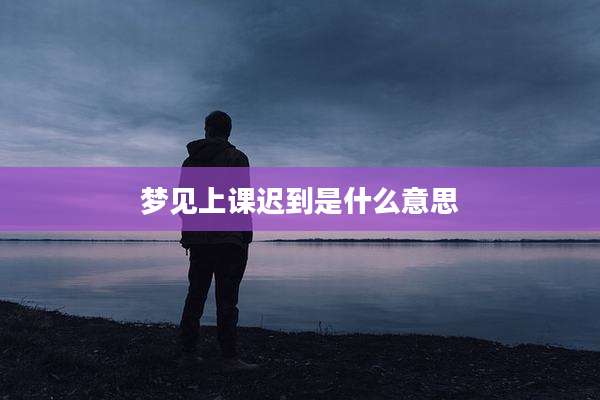 梦见上课迟到是什么意思