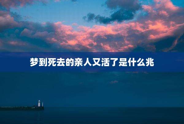 梦到死去的亲人又活了是什么兆