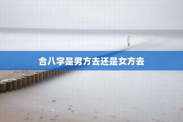合八字是男方去还是女方去