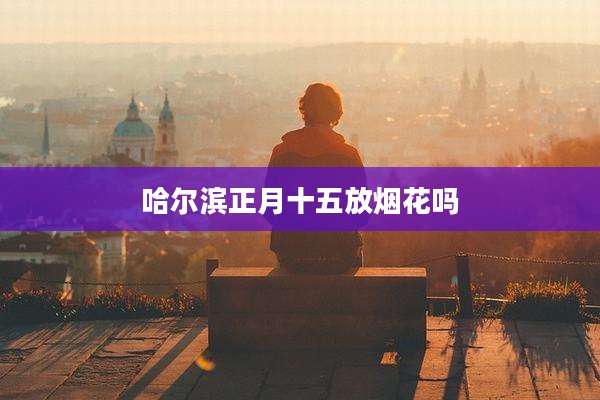 哈尔滨正月十五放烟花吗
