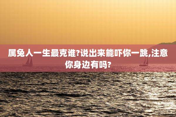 属兔人一生最克谁?说出来能吓你一跳,注意你身边有吗?