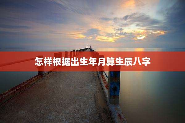怎样根据出生年月算生辰八字