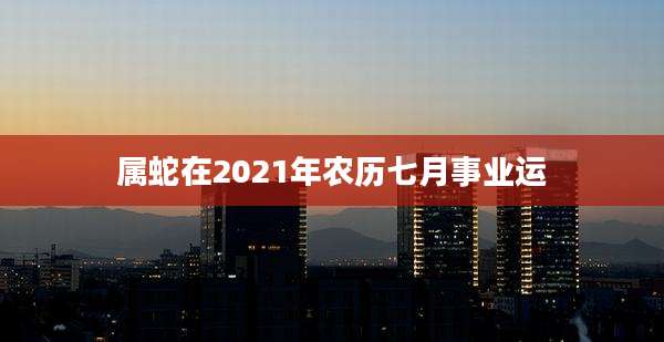 属蛇在2021年农历七月事业运