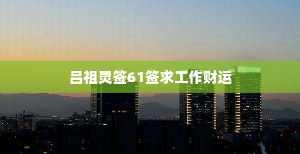 吕祖灵签61签求工作财运
