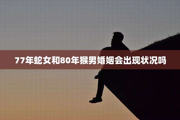 77年蛇女和80年猴男婚姻会出现状况吗
